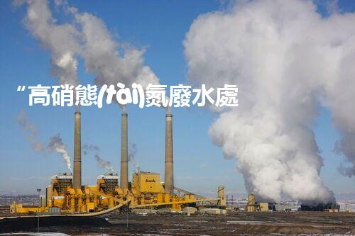 “高硝態(tài)氮廢水處理，綠色環(huán)保新篇章”